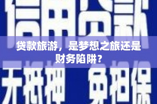 武清贷款旅游，是梦想之旅还是财务陷阱？