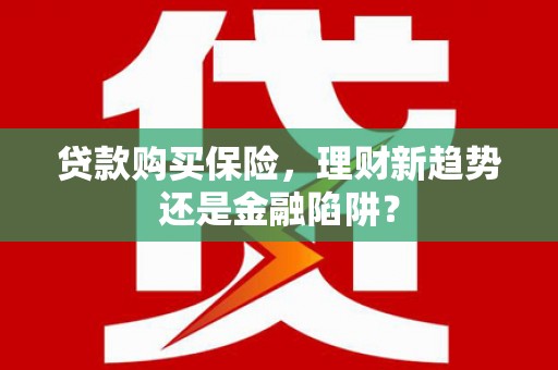 武清贷款购买保险，理财新趋势还是金融陷阱？