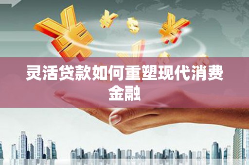 武清灵活贷款如何重塑现代消费金融