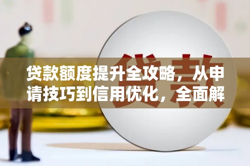 武清贷款额度提升全攻略，从申请技巧到信用优化，全面解析