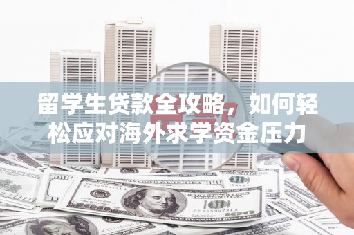 武清留学生贷款全攻略，如何轻松应对海外求学资金压力