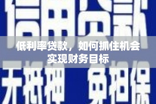 武清低利率贷款，如何抓住机会实现财务目标