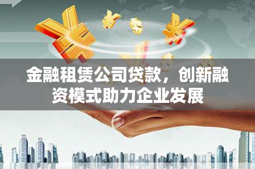 武清金融租赁公司贷款，创新融资模式助力企业发展