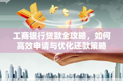 武清工商银行贷款全攻略，如何高效申请与优化还款策略