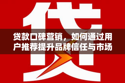武清贷款口碑营销，如何通过用户推荐提升品牌信任与市场份额