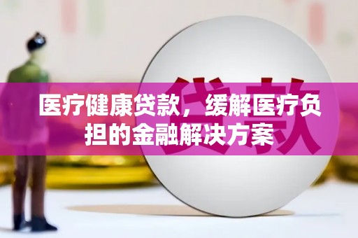 武清医疗健康贷款，缓解医疗负担的金融解决方案
