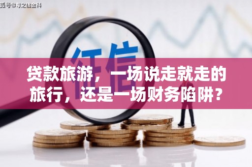 武清贷款旅游，一场说走就走的旅行，还是一场财务陷阱？