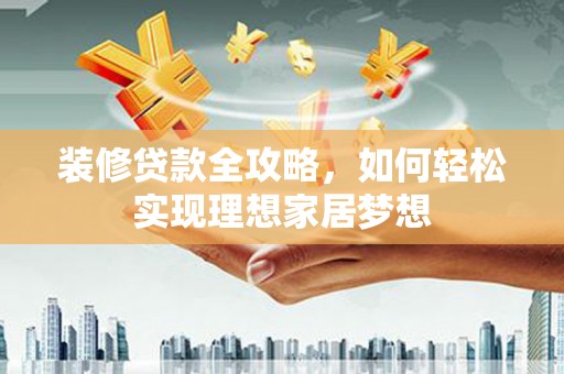 武清装修贷款全攻略，如何轻松实现理想家居梦想