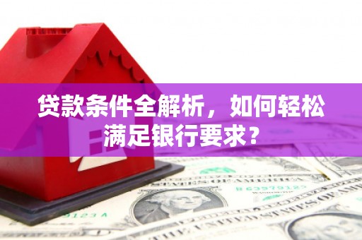 武清贷款条件全解析，如何轻松满足银行要求？