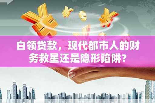 武清白领贷款，现代都市人的财务救星还是隐形陷阱？