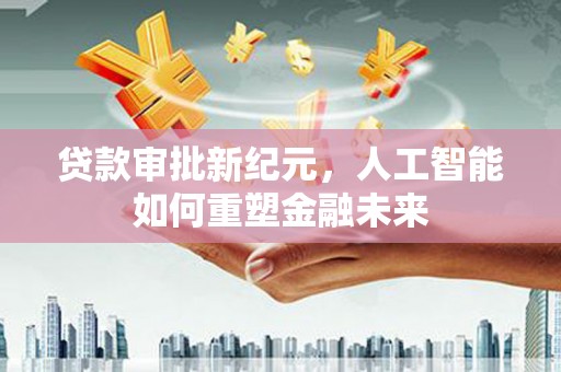武清贷款审批新纪元，人工智能如何重塑金融未来