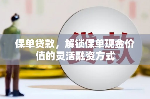 武清保单贷款，解锁保单现金价值的灵活融资方式