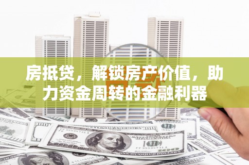 武清房抵贷，解锁房产价值，助力资金周转的金融利器