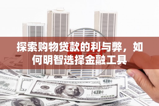 武清探索购物贷款的利与弊，如何明智选择金融工具