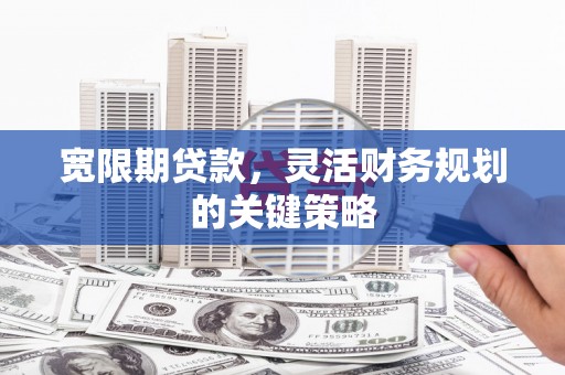 武清宽限期贷款，灵活财务规划的关键策略