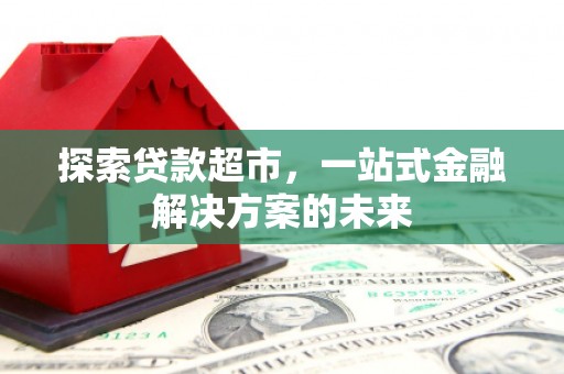 武清探索贷款超市，一站式金融解决方案的未来