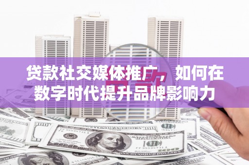 武清贷款社交媒体推广，如何在数字时代提升品牌影响力