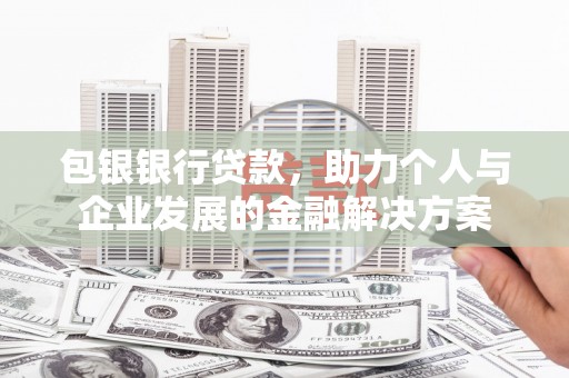 武清包银银行贷款，助力个人与企业发展的金融解决方案