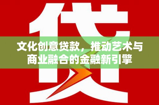 武清文化创意贷款，推动艺术与商业融合的金融新引擎