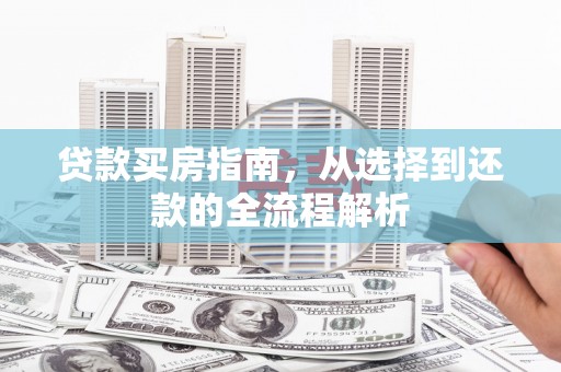 武清贷款买房指南，从选择到还款的全流程解析
