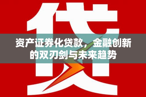 武清资产证券化贷款，金融创新的双刃剑与未来趋势