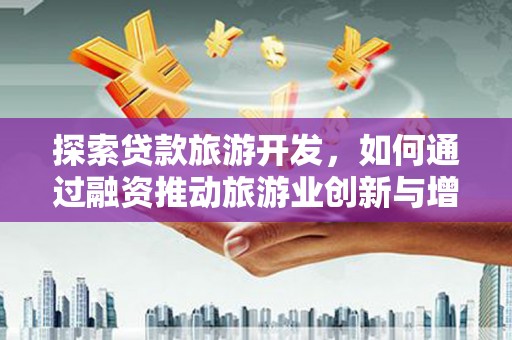 武清探索贷款旅游开发，如何通过融资推动旅游业创新与增长