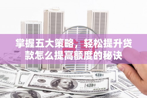 武清掌握五大策略，轻松提升贷款怎么提高额度的秘诀