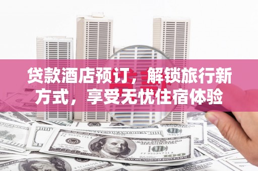 武清贷款酒店预订，解锁旅行新方式，享受无忧住宿体验
