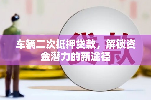 武清车辆二次抵押贷款，解锁资金潜力的新途径