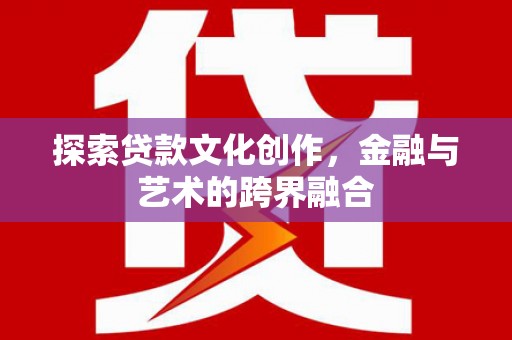 武清探索贷款文化创作，金融与艺术的跨界融合