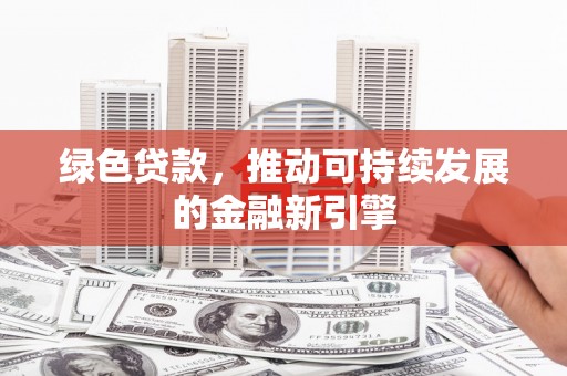 武清绿色贷款，推动可持续发展的金融新引擎