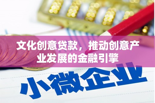 武清文化创意贷款，推动创意产业发展的金融引擎