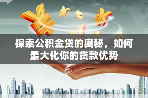 武清探索公积金贷的奥秘，如何最大化你的贷款优势