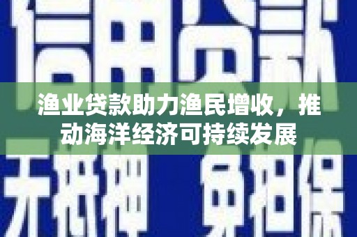 武清渔业贷款助力渔民增收，推动海洋经济可持续发展