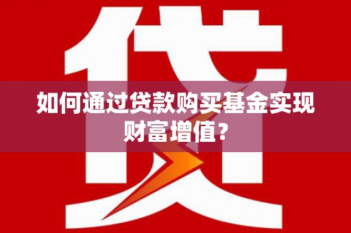 武清如何通过贷款购买基金实现财富增值？