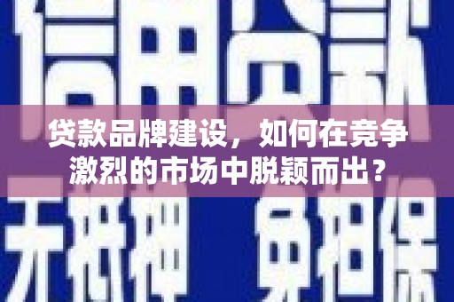 武清贷款品牌建设，如何在竞争激烈的市场中脱颖而出？
