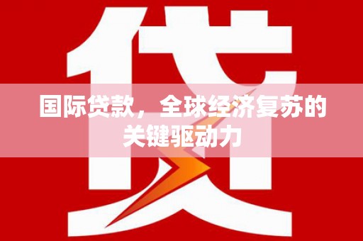 武清国际贷款，全球经济复苏的关键驱动力