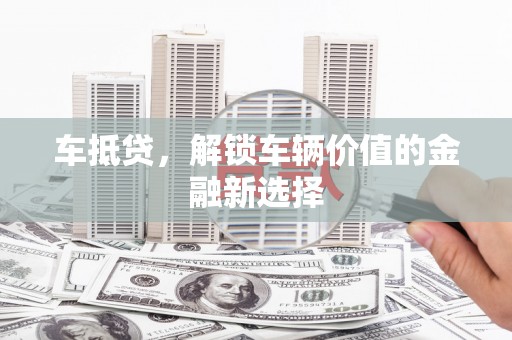 武清车抵贷，解锁车辆价值的金融新选择