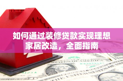 武清如何通过装修贷款实现理想家居改造，全面指南