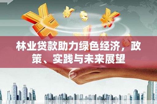武清林业贷款助力绿色经济，政策、实践与未来展望