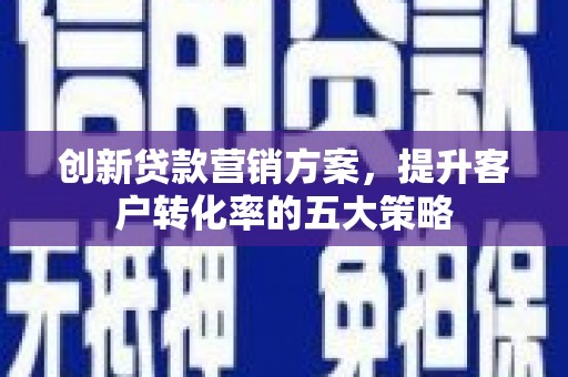 武清创新贷款营销方案，提升客户转化率的五大策略
