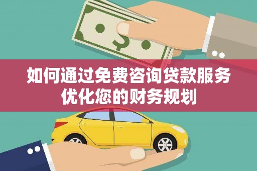 武清如何通过免费咨询贷款服务优化您的财务规划