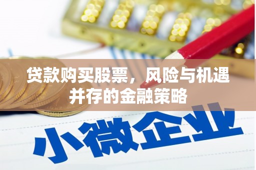 武清贷款购买股票，风险与机遇并存的金融策略