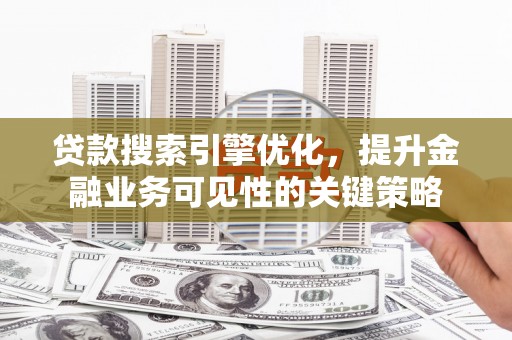 武清贷款搜索引擎优化，提升金融业务可见性的关键策略