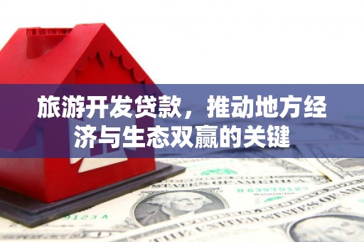 武清旅游开发贷款，推动地方经济与生态双赢的关键