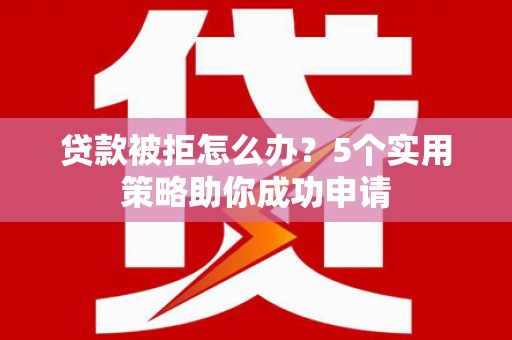 武清贷款被拒怎么办？5个实用策略助你成功申请