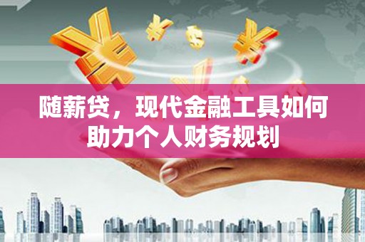 武清随薪贷，现代金融工具如何助力个人财务规划