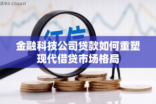武清金融科技公司贷款如何重塑现代借贷市场格局