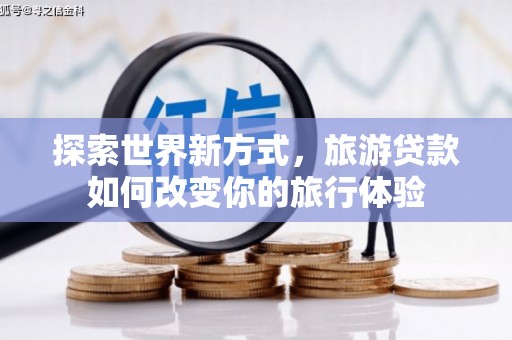 武清探索世界新方式，旅游贷款如何改变你的旅行体验
