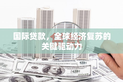 武清国际贷款，全球经济复苏的关键驱动力